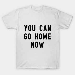 you can go home now T-Shirt